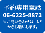 予約専用電話 06-6225-8873 ※お問い合わせはLINEからお願いします。